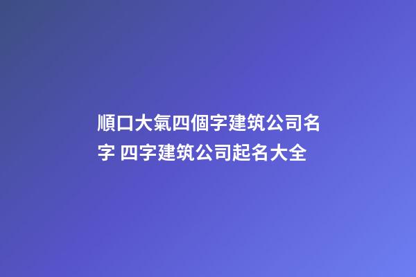 順口大氣四個字建筑公司名字 四字建筑公司起名大全-第1張-公司起名-玄機派